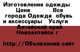 Изготовление одежды. › Цена ­ 1 000 - Все города Одежда, обувь и аксессуары » Услуги   . Алтайский край,Новоалтайск г.
